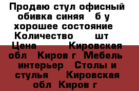 Продаю стул офисный обивка синяя , б/у,  хорошее состояние . Количество - 29 шт. › Цена ­ 400 - Кировская обл., Киров г. Мебель, интерьер » Столы и стулья   . Кировская обл.,Киров г.